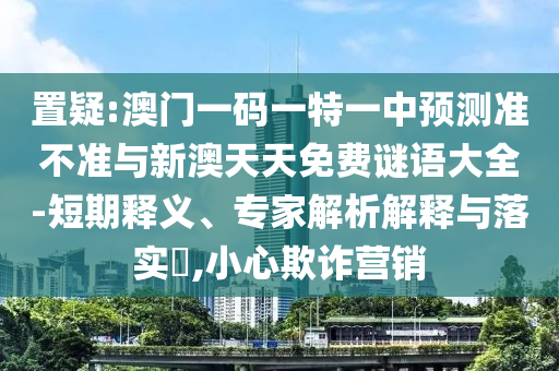 置疑:澳门一码一特一中预测准不准与新澳天天免费谜语大全-短期释义、专家解析解释与落实​,小心欺诈营销